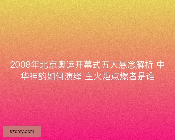 2008年北京奥运开幕式五大悬念解析 中华神韵如何演绎 主火炬点燃者是谁
