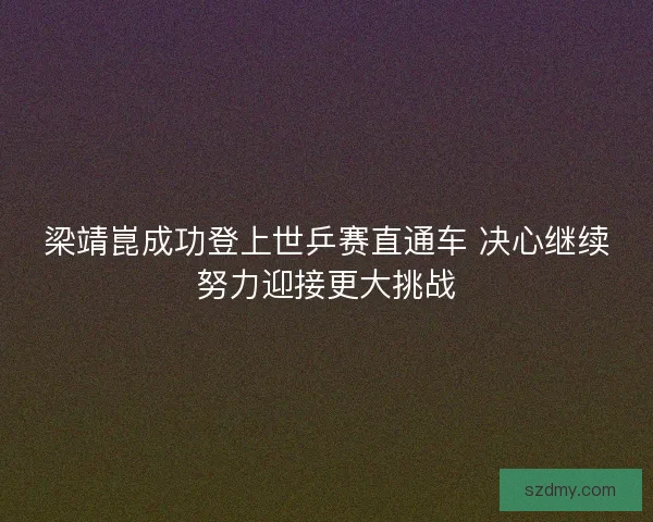 梁靖崑成功登上世乒赛直通车 决心继续努力迎接更大挑战