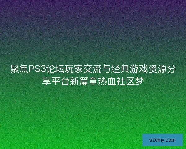 聚焦PS3论坛玩家交流与经典游戏资源分享平台新篇章热血社区梦