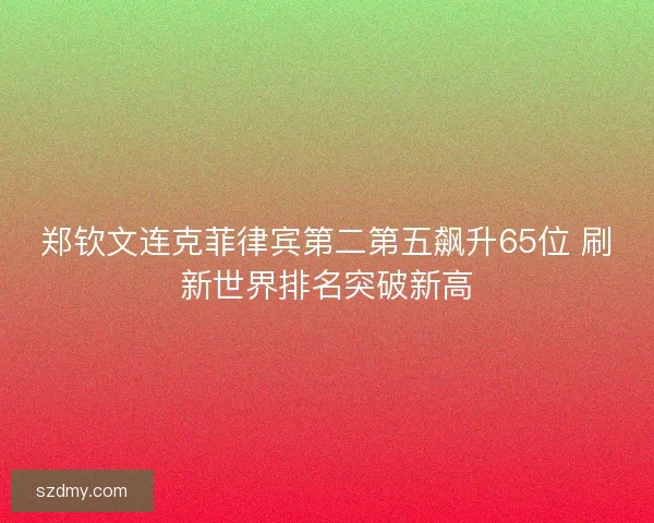 郑钦文连克菲律宾第二第五飙升65位 刷新世界排名突破新高