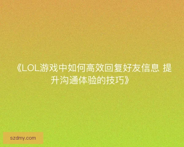 《LOL游戏中如何高效回复好友信息 提升沟通体验的技巧》