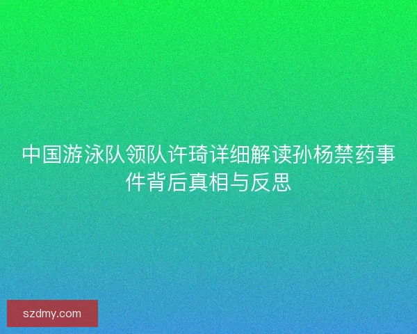 中国游泳队领队许琦详细解读孙杨禁药事件背后真相与反思
