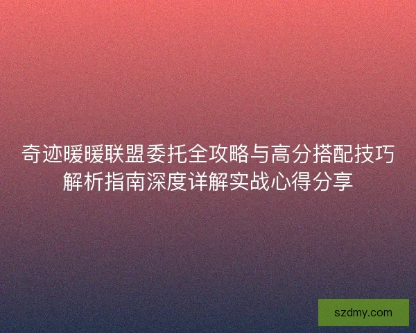 奇迹暖暖联盟委托全攻略与高分搭配技巧解析指南深度详解实战心得分享
