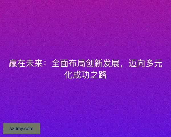 赢在未来：全面布局创新发展，迈向多元化成功之路