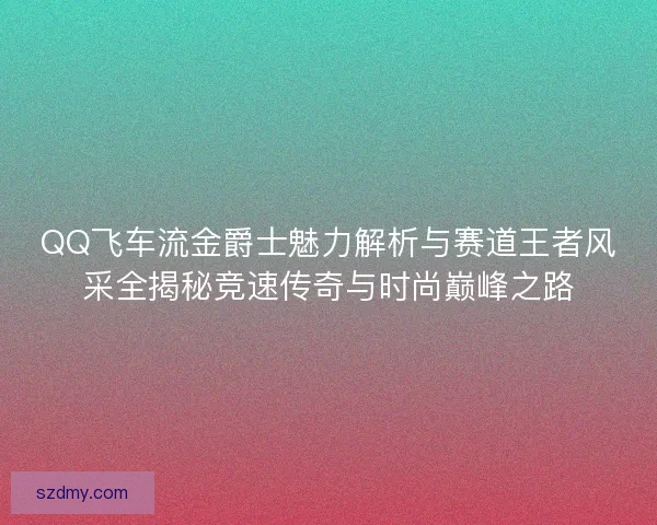 QQ飞车流金爵士魅力解析与赛道王者风采全揭秘竞速传奇与时尚巅峰之路 QQ飞车流金爵士魅力解析与赛道王者风采全揭秘竞速传奇与时尚巅峰之路