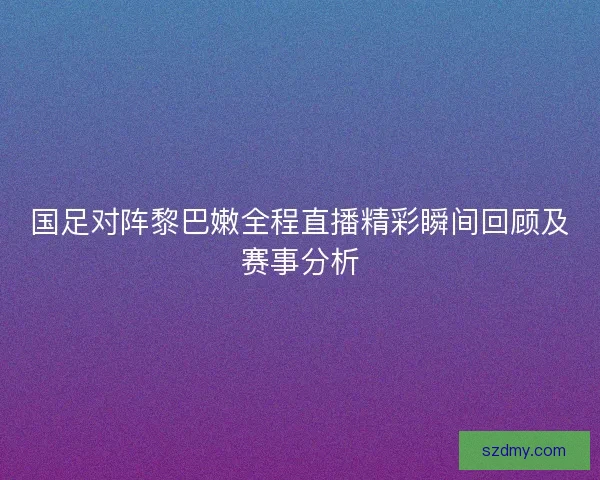 国足对阵黎巴嫩全程直播精彩瞬间回顾及赛事分析 国足对阵黎巴嫩全程直播精彩瞬间回顾及赛事分析