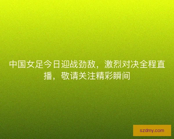 中国女足今日迎战劲敌，激烈对决全程直播，敬请关注精彩瞬间