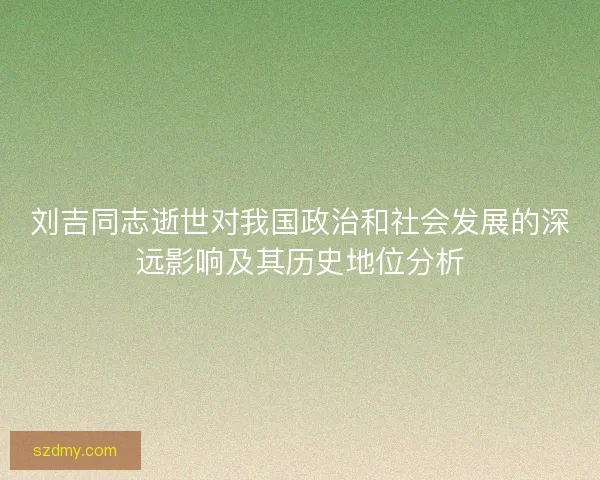 刘吉同志逝世对我国政治和社会发展的深远影响及其历史地位分析
