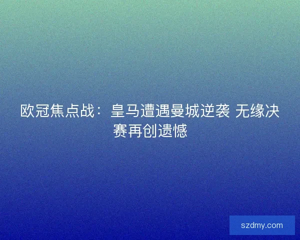欧冠焦点战：皇马遭遇曼城逆袭 无缘决赛再创遗憾