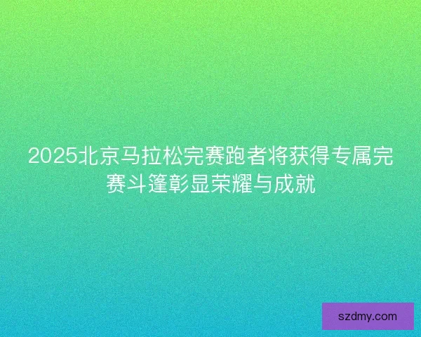 2025北京马拉松完赛跑者将获得专属完赛斗篷彰显荣耀与成就