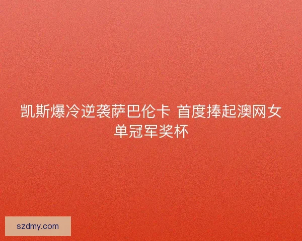 凯斯爆冷逆袭萨巴伦卡 首度捧起澳网女单冠军奖杯
