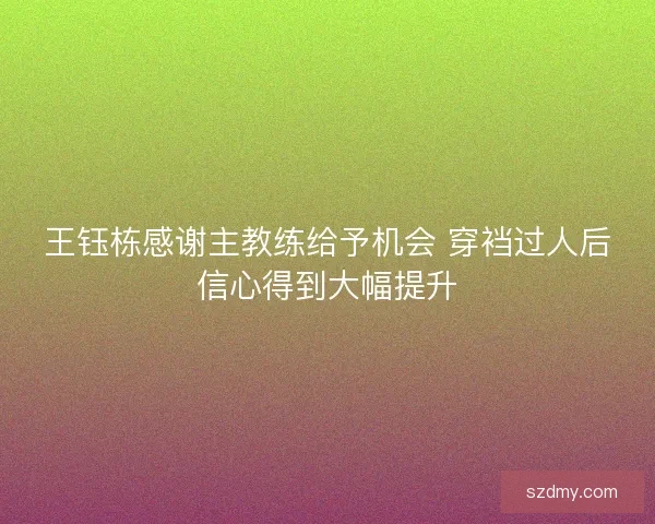 王钰栋感谢主教练给予机会 穿裆过人后信心得到大幅提升 王钰栋感谢主教练给予机会 穿裆过人后信心得到大幅提升