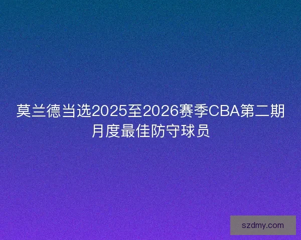 莫兰德当选2025至2026赛季CBA第二期月度最佳防守球员