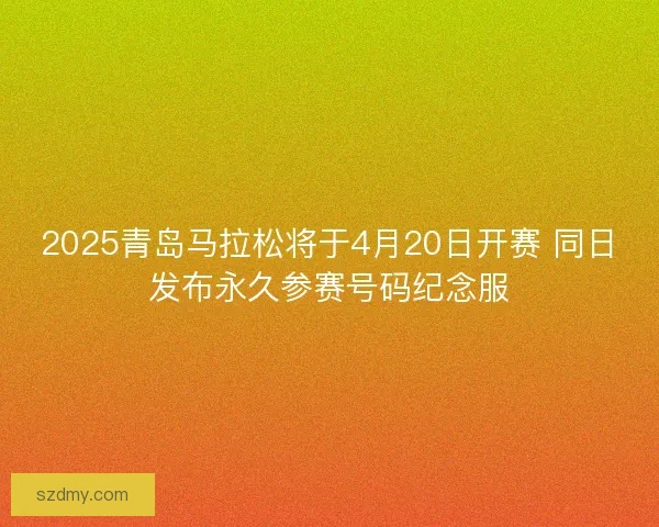 2025青岛马拉松将于4月20日开赛 同日发布永久参赛号码纪念服