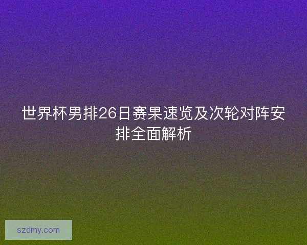 世界杯男排26日赛果速览及次轮对阵安排全面解析 世界杯男排26日赛果速览及次轮对阵安排全面解析