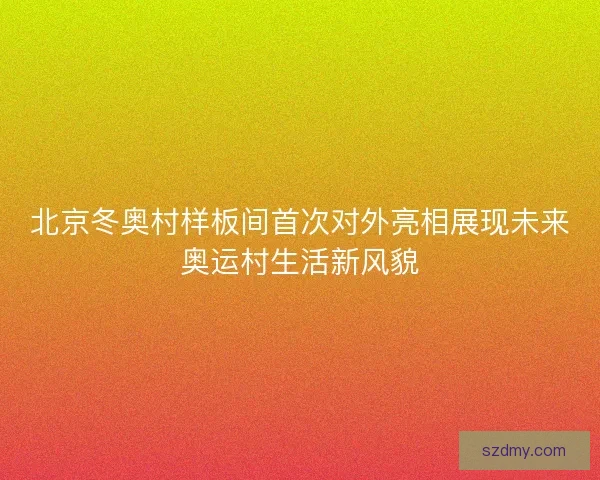 北京冬奥村样板间首次对外亮相展现未来奥运村生活新风貌 北京冬奥村样板间首次对外亮相展现未来奥运村生活新风貌