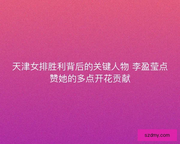 天津女排胜利背后的关键人物 李盈莹点赞她的多点开花贡献