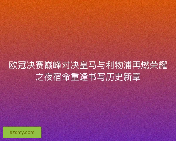 欧冠决赛巅峰对决皇马与利物浦再燃荣耀之夜宿命重逢书写历史新章 欧冠决赛巅峰对决皇马与利物浦再燃荣耀之夜宿命重逢书写历史新章