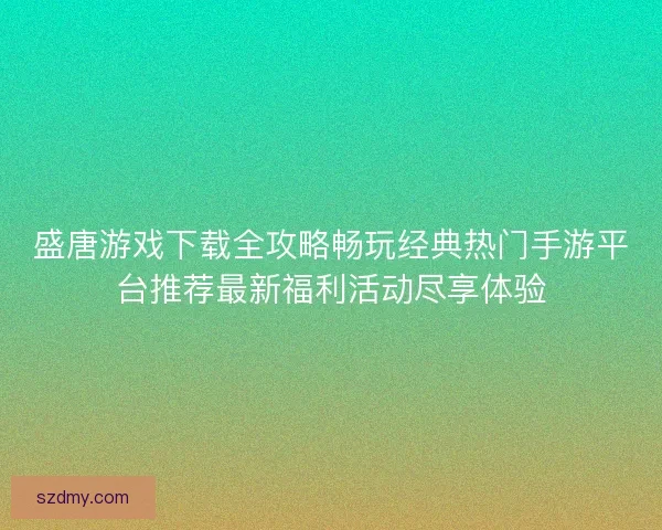 盛唐游戏下载全攻略畅玩经典热门手游平台推荐最新福利活动尽享体验