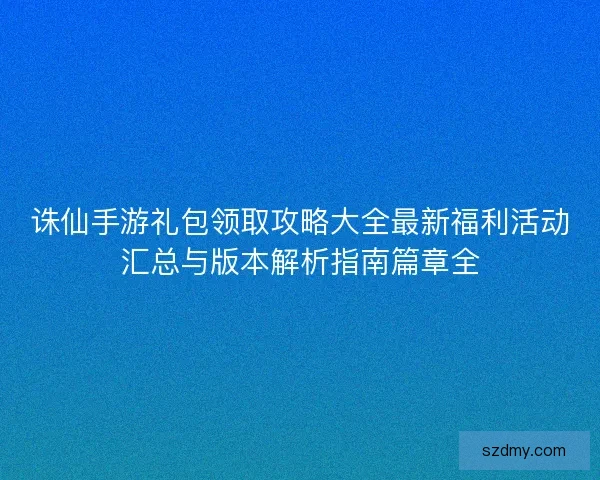 诛仙手游礼包领取攻略大全最新福利活动汇总与版本解析指南篇章全