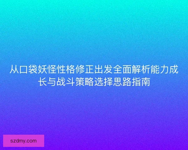 从口袋妖怪性格修正出发全面解析能力成长与战斗策略选择思路指南
