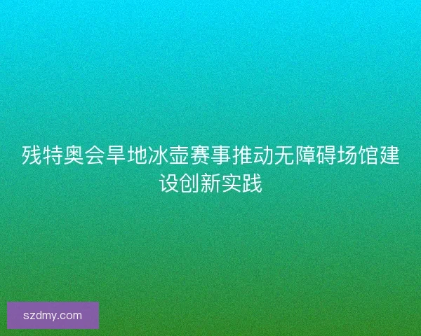 残特奥会旱地冰壶赛事推动无障碍场馆建设创新实践