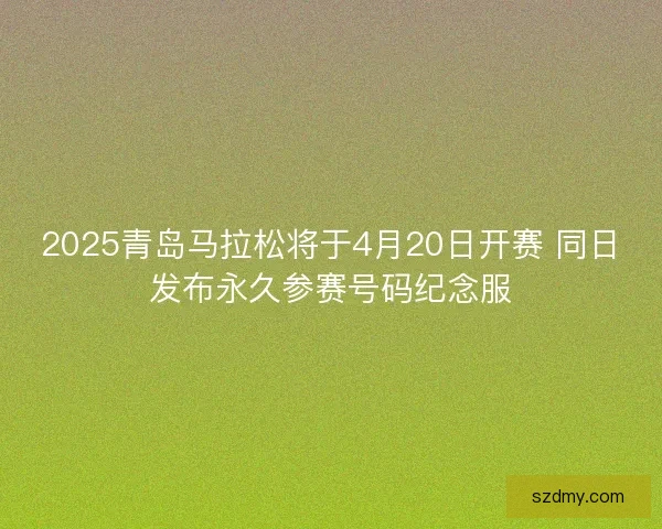 2025青岛马拉松将于4月20日开赛 同日发布永久参赛号码纪念服