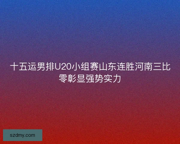 十五运男排U20小组赛山东连胜河南三比零彰显强势实力