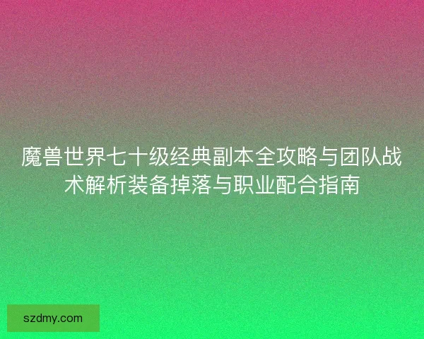 魔兽世界七十级经典副本全攻略与团队战术解析装备掉落与职业配合指南