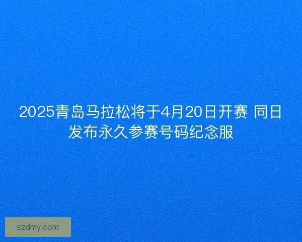 2025青岛马拉松将于4月20日开赛 同日发布永久参赛号码纪念服 2025青岛马拉松将于4月20日开赛 同日发布永久参赛号码纪念服