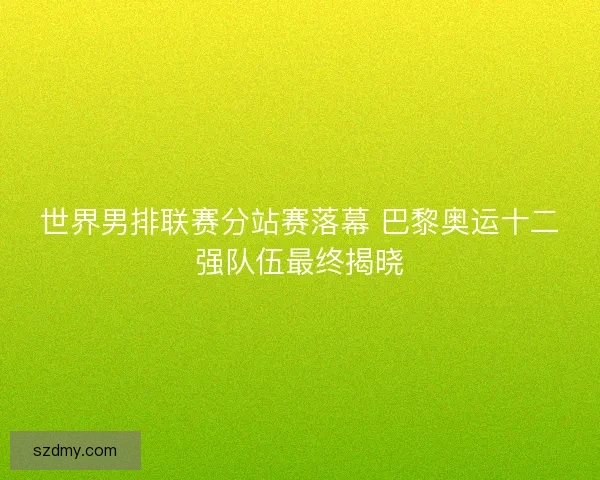 世界男排联赛分站赛落幕 巴黎奥运十二强队伍最终揭晓