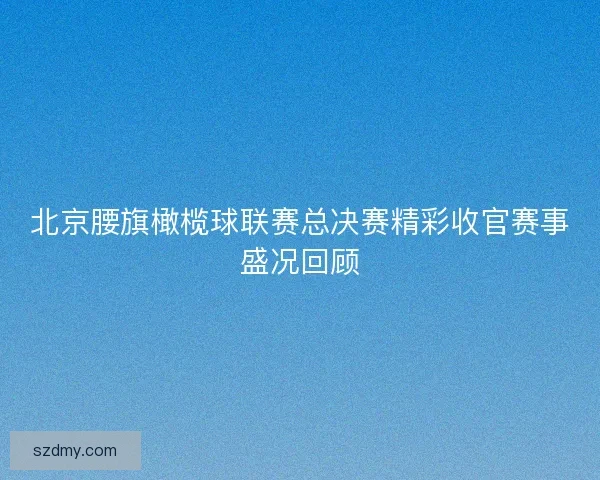 北京腰旗橄榄球联赛总决赛精彩收官赛事盛况回顾 北京腰旗橄榄球联赛总决赛精彩收官赛事盛况回顾