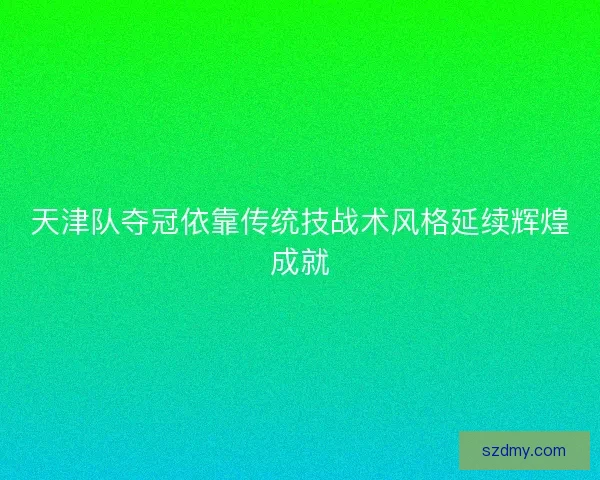 天津队夺冠依靠传统技战术风格延续辉煌成就