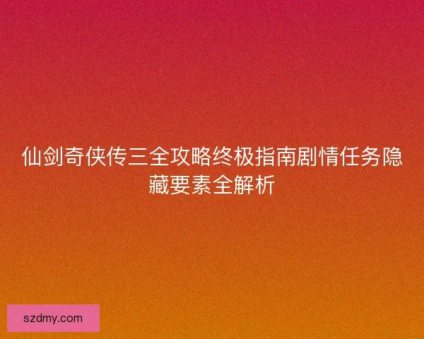 仙剑奇侠传三全攻略终极指南剧情任务隐藏要素全解析