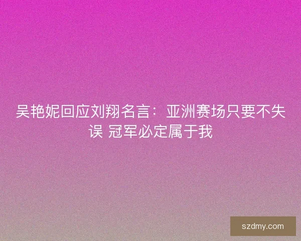 吴艳妮回应刘翔名言：亚洲赛场只要不失误 冠军必定属于我