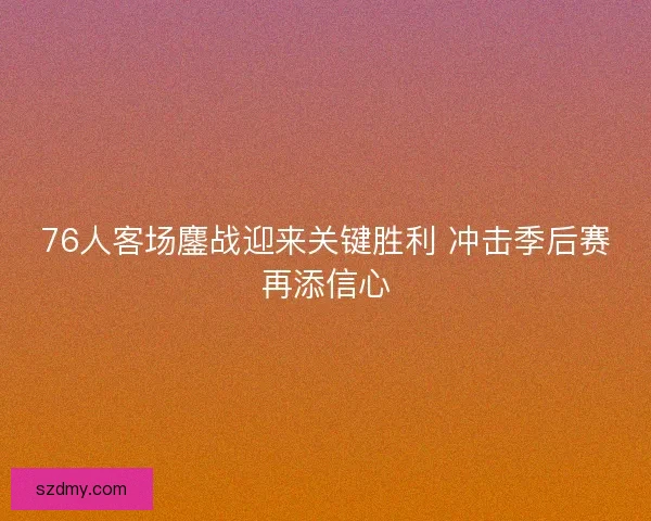 76人客场鏖战迎来关键胜利 冲击季后赛再添信心 76人客场鏖战迎来关键胜利 冲击季后赛再添信心