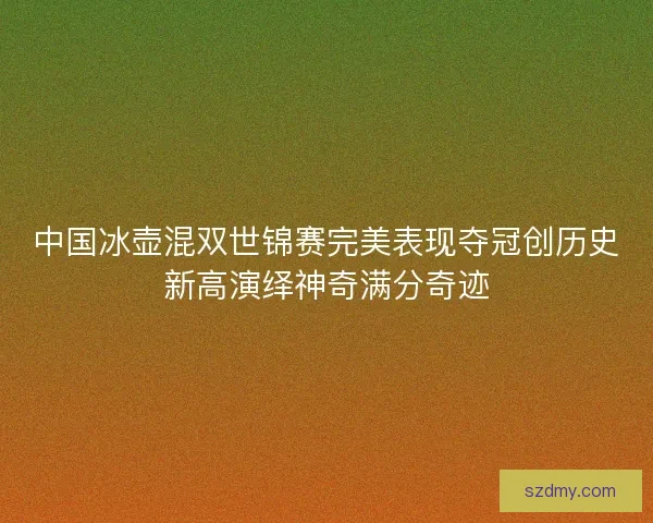 中国冰壶混双世锦赛完美表现夺冠创历史新高演绎神奇满分奇迹 中国冰壶混双世锦赛完美表现夺冠创历史新高演绎神奇满分奇迹