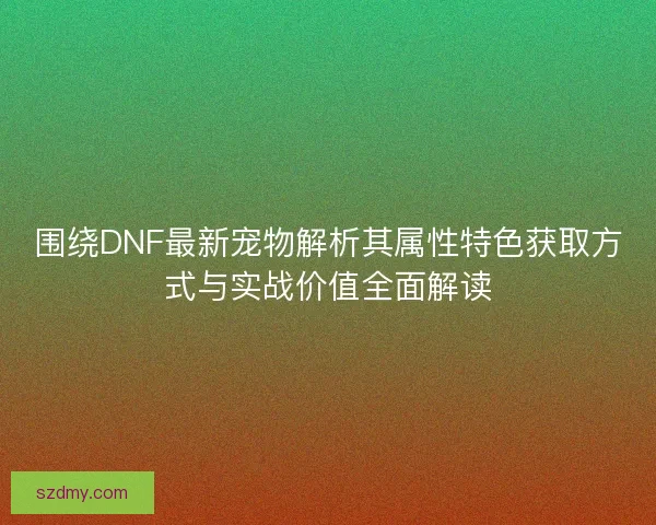 围绕DNF最新宠物解析其属性特色获取方式与实战价值全面解读 围绕DNF最新宠物解析其属性特色获取方式与实战价值全面解读